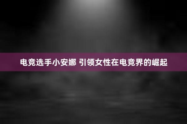 电竞选手小安娜 引领女性在电竞界的崛起