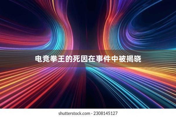 电竞拳王的死因在事件中被揭晓