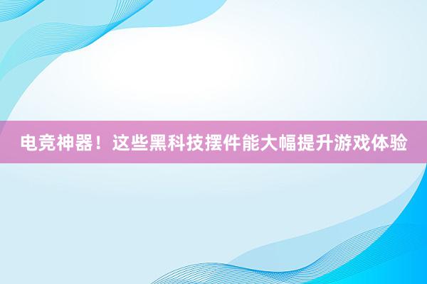 电竞神器！这些黑科技摆件能大幅提升游戏体验