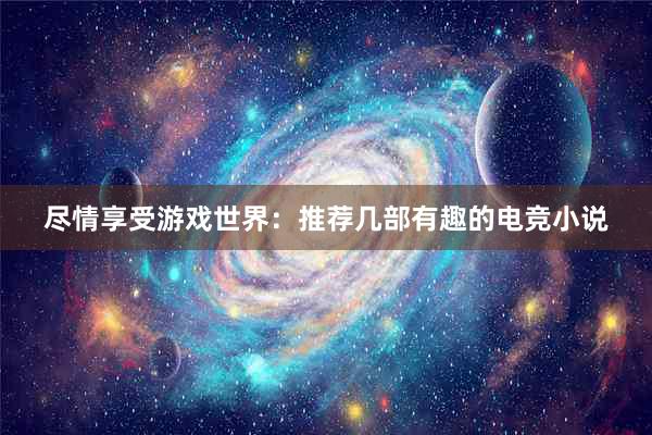 尽情享受游戏世界：推荐几部有趣的电竞小说