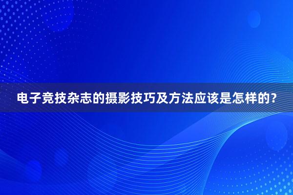 电子竞技杂志的摄影技巧及方法应该是怎样的？