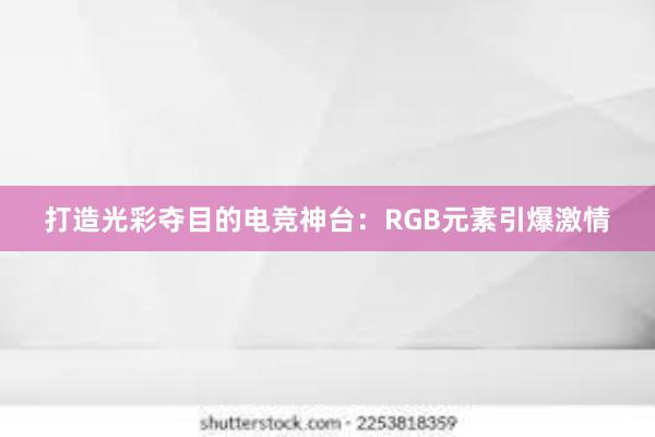 打造光彩夺目的电竞神台：RGB元素引爆激情