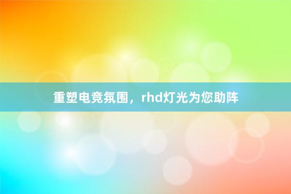 重塑电竞氛围，rhd灯光为您助阵