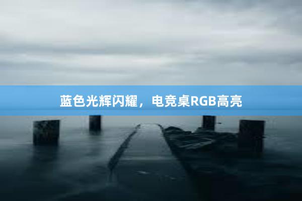 蓝色光辉闪耀，电竞桌RGB高亮