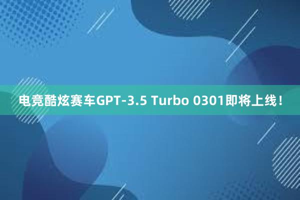 电竞酷炫赛车GPT-3.5 Turbo 0301即将上线！