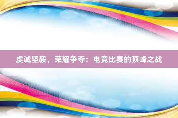 虔诚坚毅，荣耀争夺：电竞比赛的顶峰之战