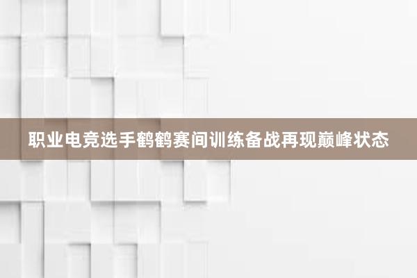 职业电竞选手鹤鹤赛间训练备战再现巅峰状态