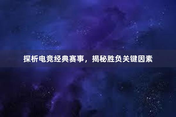 探析电竞经典赛事，揭秘胜负关键因素