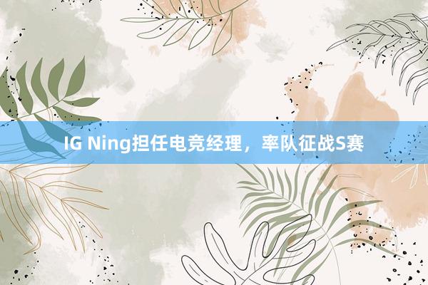 IG Ning担任电竞经理，率队征战S赛