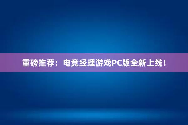 重磅推荐：电竞经理游戏PC版全新上线！