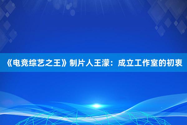 《电竞综艺之王》制片人王濛：成立工作室的初衷