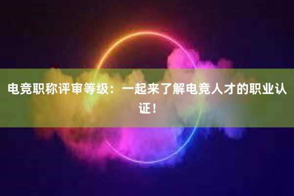 电竞职称评审等级：一起来了解电竞人才的职业认证！