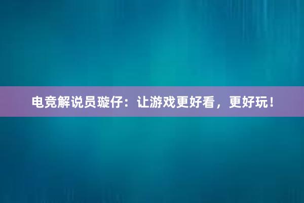 电竞解说员璇仔：让游戏更好看，更好玩！