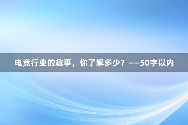 电竞行业的趣事，你了解多少？——50字以内