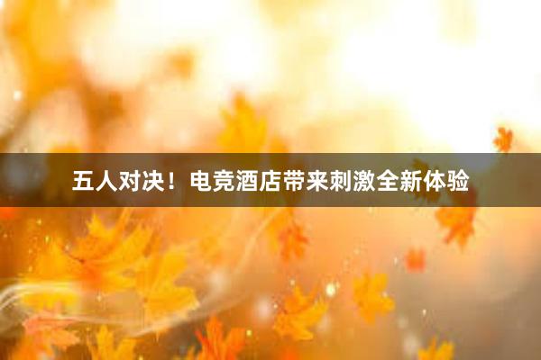 五人对决！电竞酒店带来刺激全新体验