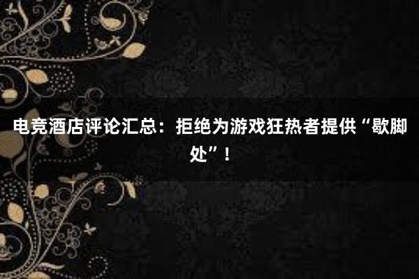 电竞酒店评论汇总：拒绝为游戏狂热者提供“歇脚处”！