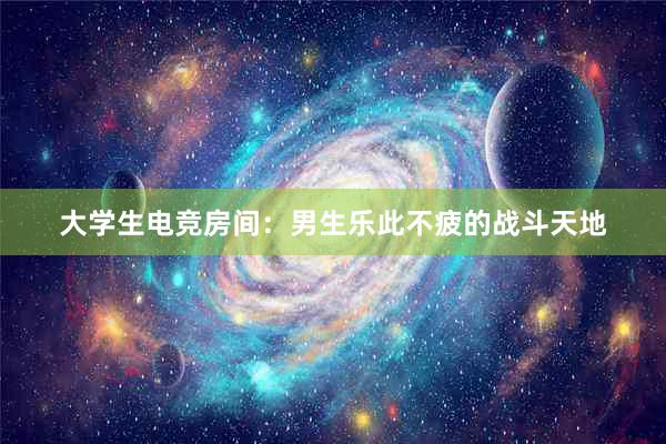 大学生电竞房间：男生乐此不疲的战斗天地