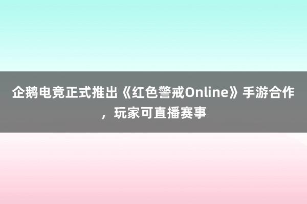 企鹅电竞正式推出《红色警戒Online》手游合作，玩家可直播赛事