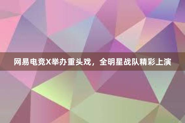 网易电竞X举办重头戏，全明星战队精彩上演