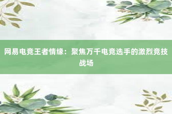 网易电竞王者情缘：聚焦万千电竞选手的激烈竞技战场