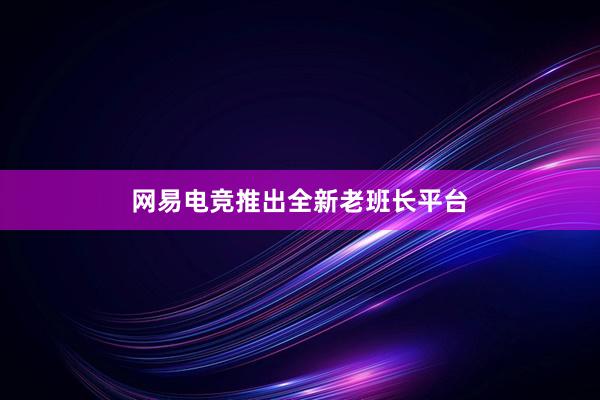 网易电竞推出全新老班长平台