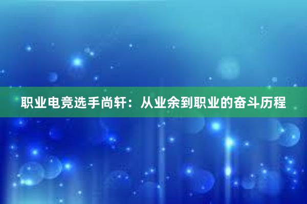 职业电竞选手尚轩：从业余到职业的奋斗历程