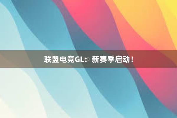 联盟电竞GL：新赛季启动！