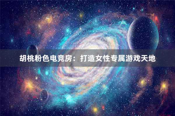 胡桃粉色电竞房：打造女性专属游戏天地