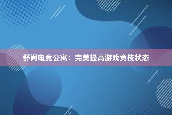 舒阁电竞公寓：完美提高游戏竞技状态