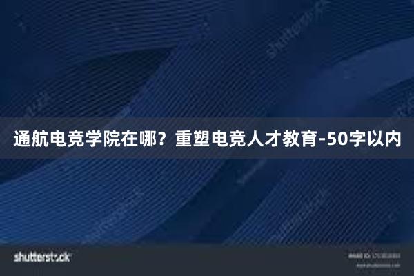 通航电竞学院在哪？重塑电竞人才教育-50字以内