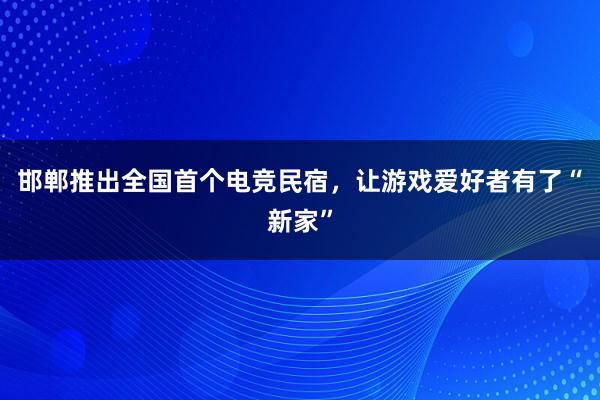 邯郸推出全国首个电竞民宿，让游戏爱好者有了“新家”