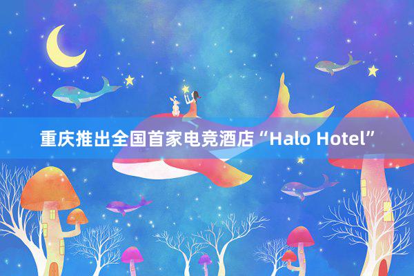 重庆推出全国首家电竞酒店“Halo Hotel”