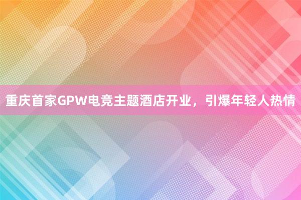 重庆首家GPW电竞主题酒店开业，引爆年轻人热情