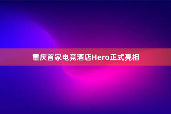 重庆首家电竞酒店Hero正式亮相