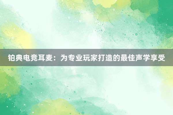 铂典电竞耳麦：为专业玩家打造的最佳声学享受