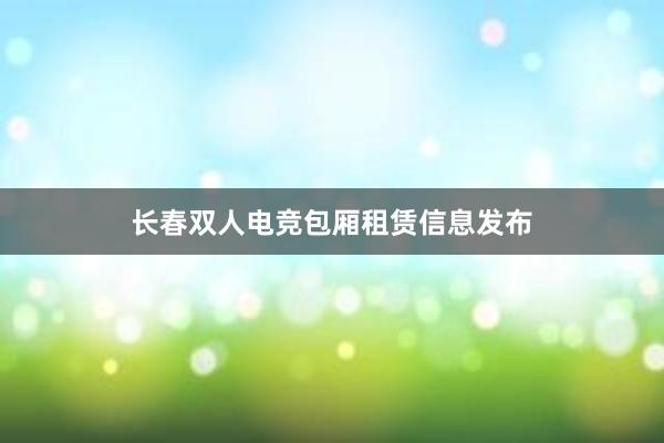 长春双人电竞包厢租赁信息发布