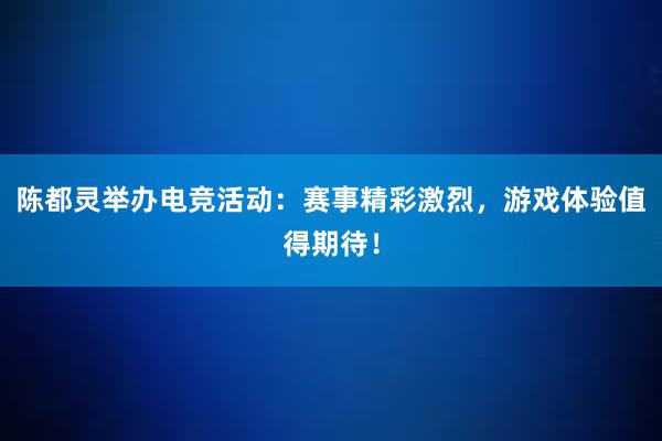 陈都灵举办电竞活动：赛事精彩激烈，游戏体验值得期待！