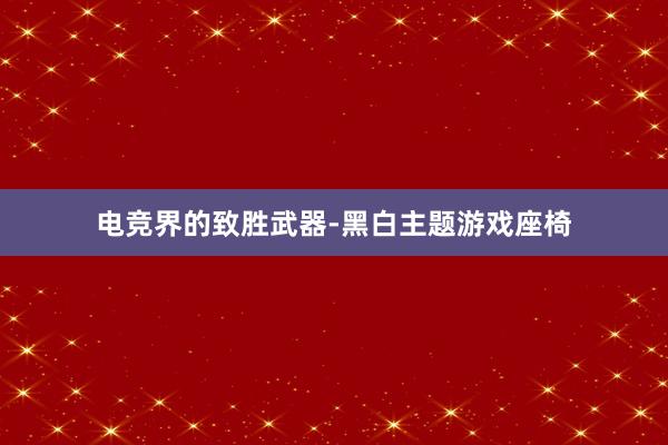 电竞界的致胜武器-黑白主题游戏座椅