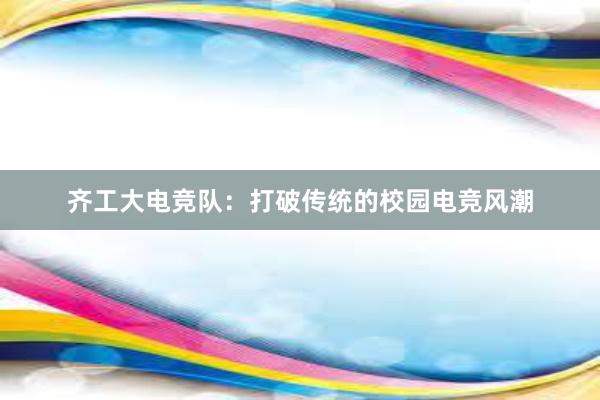 齐工大电竞队：打破传统的校园电竞风潮